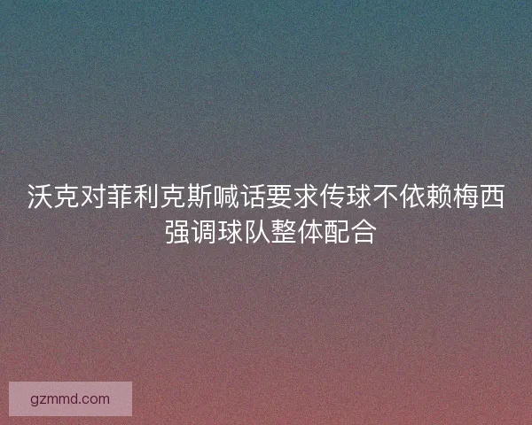 沃克对菲利克斯喊话要求传球不依赖梅西 强调球队整体配合