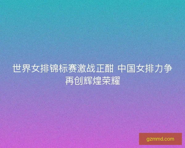 世界女排锦标赛激战正酣 中国女排力争再创辉煌荣耀