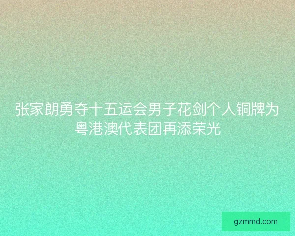 张家朗勇夺十五运会男子花剑个人铜牌为粤港澳代表团再添荣光
