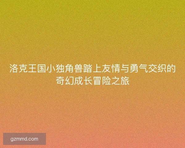 洛克王国小独角兽踏上友情与勇气交织的奇幻成长冒险之旅