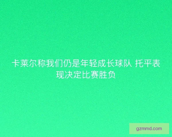 卡莱尔称我们仍是年轻成长球队 托平表现决定比赛胜负