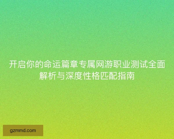 开启你的命运篇章专属网游职业测试全面解析与深度性格匹配指南