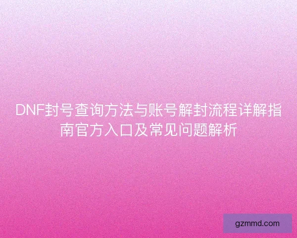 DNF封号查询方法与账号解封流程详解指南官方入口及常见问题解析