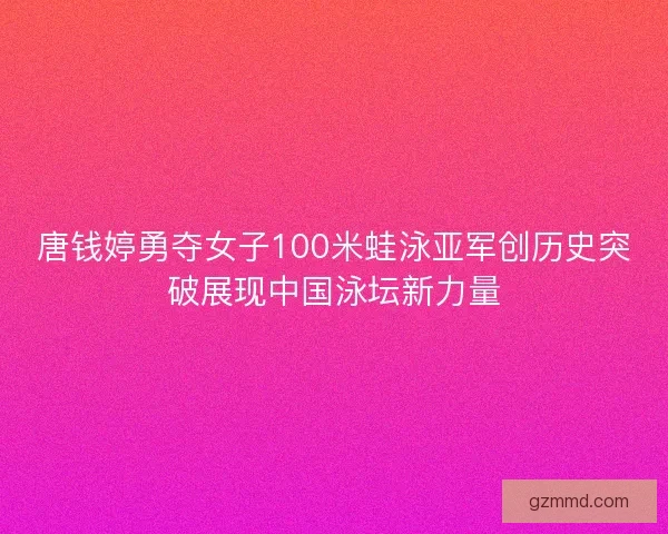 唐钱婷勇夺女子100米蛙泳亚军创历史突破展现中国泳坛新力量