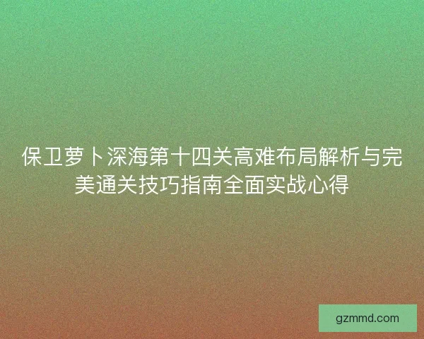 保卫萝卜深海第十四关高难布局解析与完美通关技巧指南全面实战心得